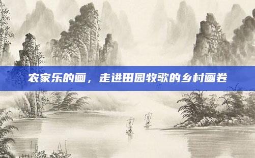 农家乐的画,走进田园牧歌的乡村画卷