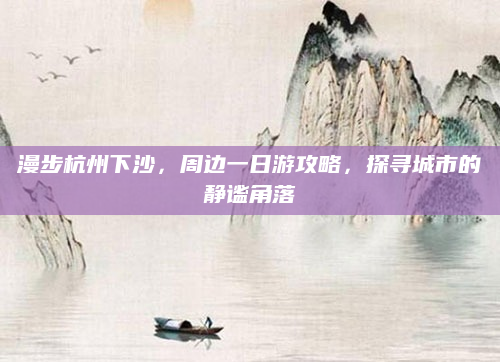 漫步杭州下沙,周边一日游攻略,探寻城市的静谧角落