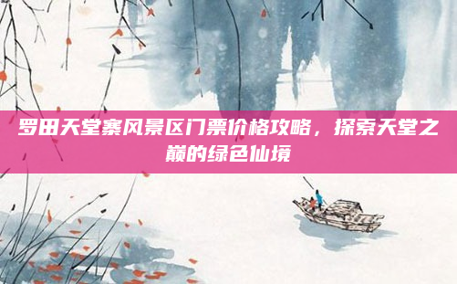 罗田天堂寨风景区门票价格攻略,探索天堂之巅的绿色仙境