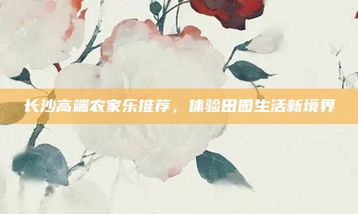 长沙高端农家乐推荐,体验田园生活新境界