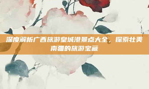 深度解析广西旅游皇城港景点大全,探索壮美南疆的旅游宝藏