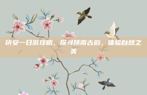 镇安一日游攻略,探寻陕南古韵,体验自然之美