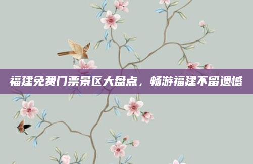 福建免费门票景区大盘点,畅游福建不留遗憾