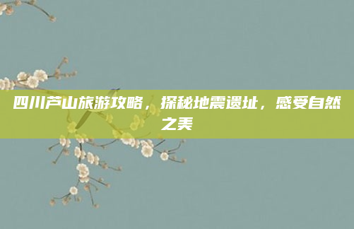 四川芦山旅游攻略,探秘地震遗址,感受自然之美