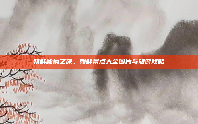 朝鲜秘境之旅,朝鲜景点大全图片与旅游攻略