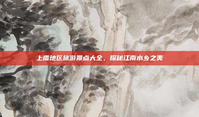 上虞地区旅游景点大全,探秘江南水乡之美