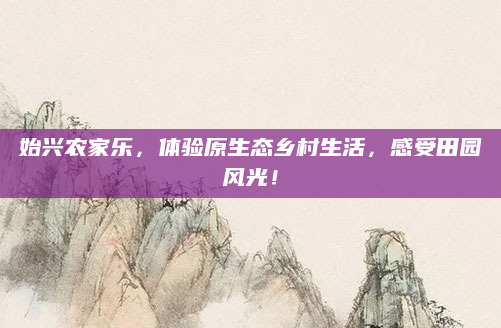 始兴农家乐,体验原生态乡村生活,感受田园风光!