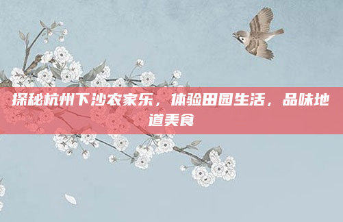 探秘杭州下沙农家乐,体验田园生活,品味地道美食