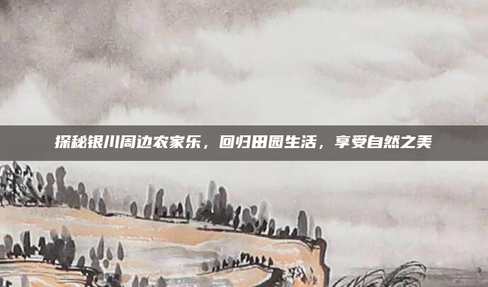 探秘银川周边农家乐,回归田园生活,享受自然之美
