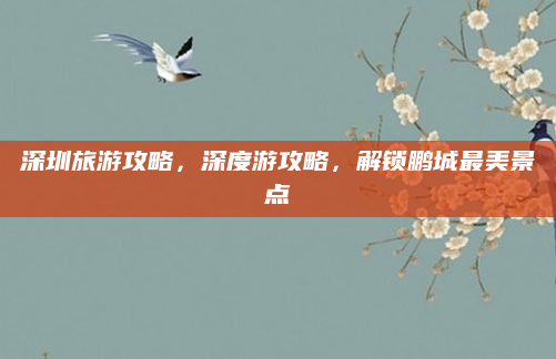 深圳旅游攻略,深度游攻略,解锁鹏城最美景点