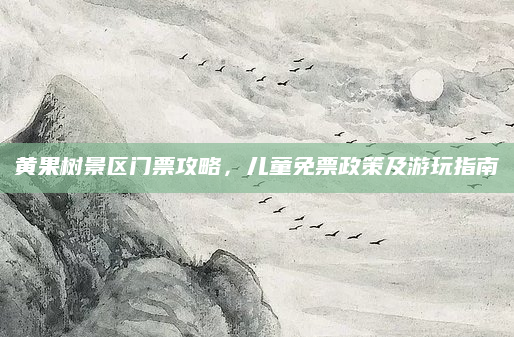 黄果树景区门票攻略,儿童免票政策及游玩指南