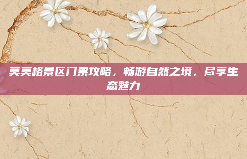 莫莫格景区门票攻略,畅游自然之境,尽享生态魅力