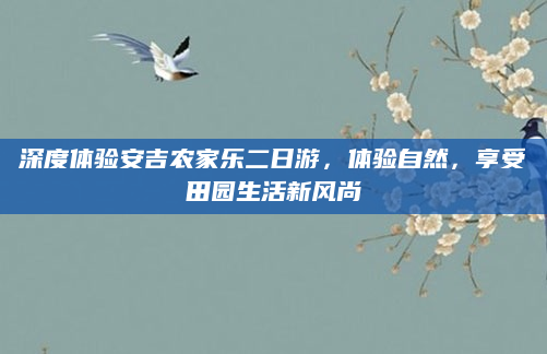 深度体验安吉农家乐二日游,体验自然,享受田园生活新风尚