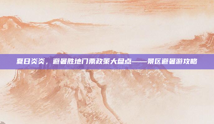 夏日炎炎,避暑胜地门票政策大盘点——景区避暑游攻略