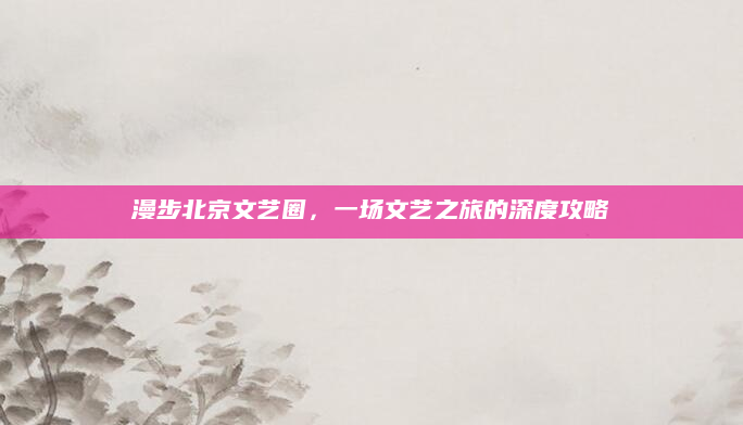 漫步北京文艺圈,一场文艺之旅的深度攻略