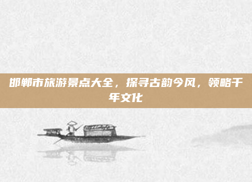邯郸市旅游景点大全,探寻古韵今风,领略千年文化
