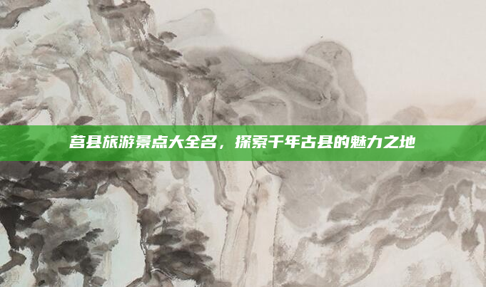 莒县旅游景点大全名,探索千年古县的魅力之地