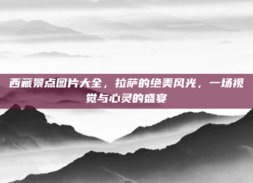 西藏景点图片大全,拉萨的绝美风光,一场视觉与心灵的盛宴