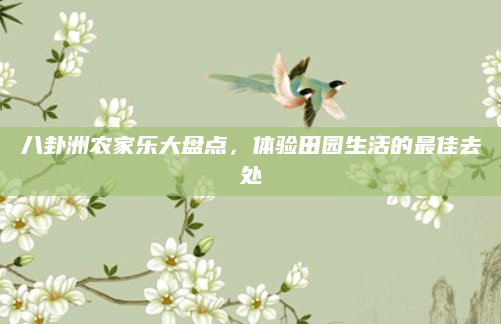 八卦洲农家乐大盘点,体验田园生活的最佳去处
