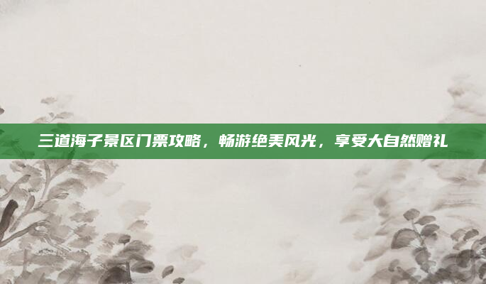 三道海子景区门票攻略,畅游绝美风光,享受大自然赠礼