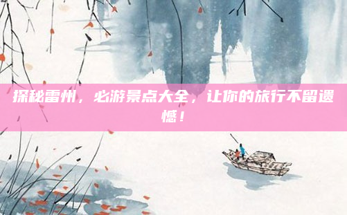 探秘雷州，必游景点大全，让你的旅行不留遗憾！