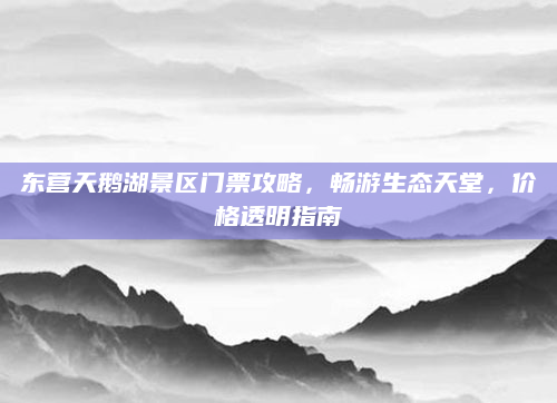 东营天鹅湖景区门票攻略,畅游生态天堂,价格透明指南