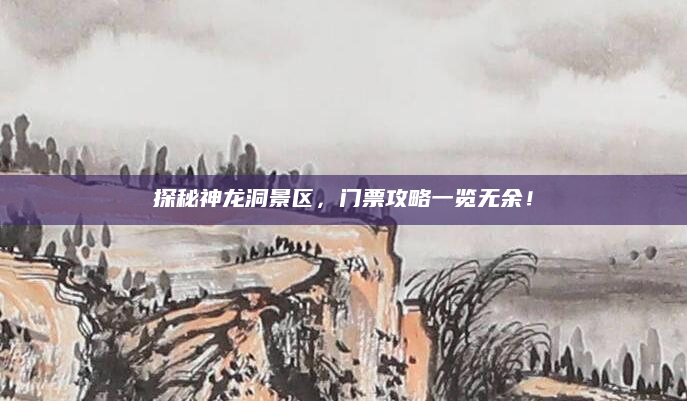 探秘神龙洞景区,门票攻略一览无余!