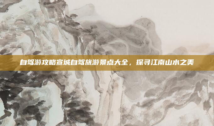 自驾游攻略宣城自驾旅游景点大全，探寻江南山水之美