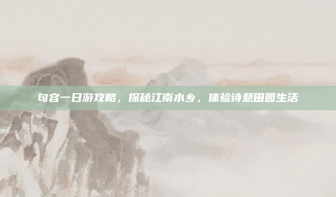 句容一日游攻略,探秘江南水乡,体验诗意田园生活