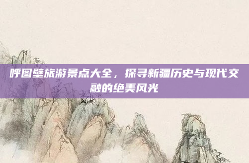 呼图壁旅游景点大全,探寻新疆历史与现代交融的绝美风光