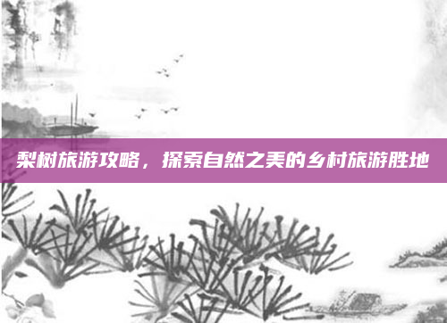 梨树旅游攻略,探索自然之美的乡村旅游胜地