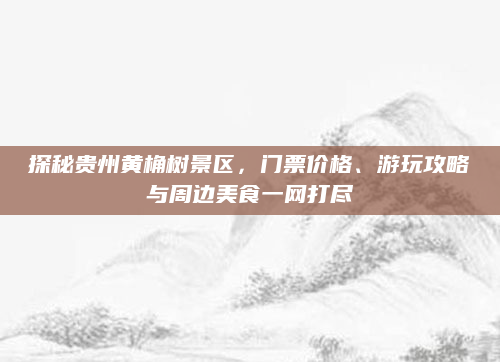 探秘贵州黄桷树景区，门票价格、游玩攻略与周边美食一网打尽