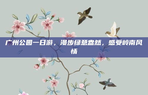 广州公园一日游,漫步绿意盎然,感受岭南风情