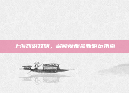 上海旅游攻略,解锁魔都最新游玩指南