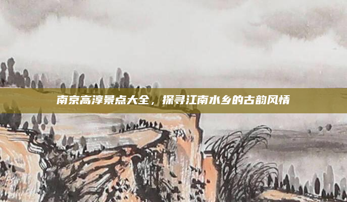 南京高淳景点大全，探寻江南水乡的古韵风情