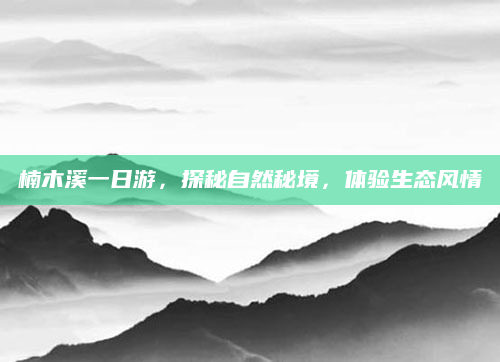楠木溪一日游,探秘自然秘境,体验生态风情