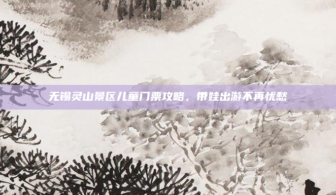 无锡灵山景区儿童门票攻略,带娃出游不再忧愁