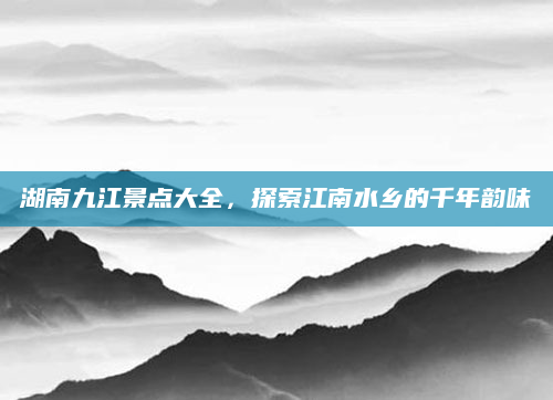 湖南九江景点大全，探索江南水乡的千年韵味