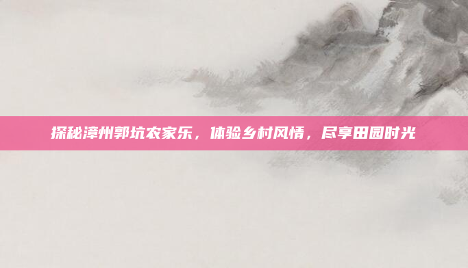 探秘漳州郭坑农家乐,体验乡村风情,尽享田园时光