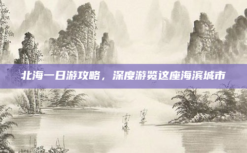 北海一日游攻略,深度游览这座海滨城市