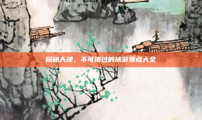 探秘天津，不可错过的旅游景点大全
