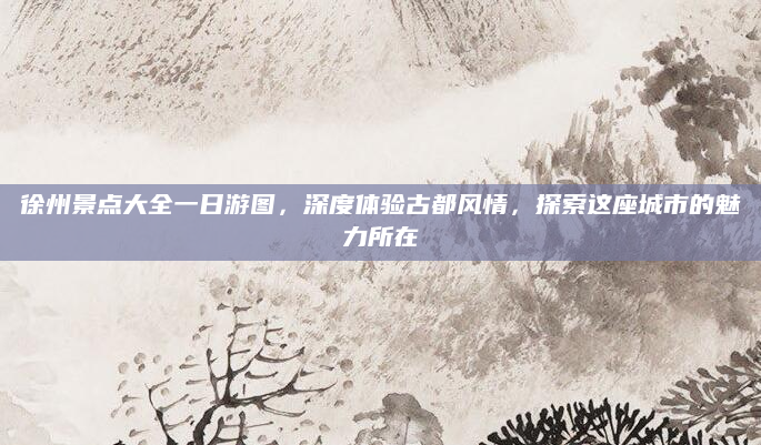徐州景点大全一日游图,深度体验古都风情,探索这座城市的魅力所在