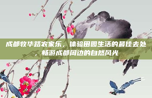 成都牧华路农家乐,体验田园生活的最佳去处,畅游成都周边的自然风光