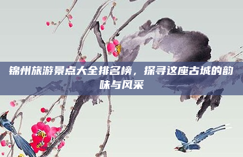 锦州旅游景点大全排名榜,探寻这座古城的韵味与风采
