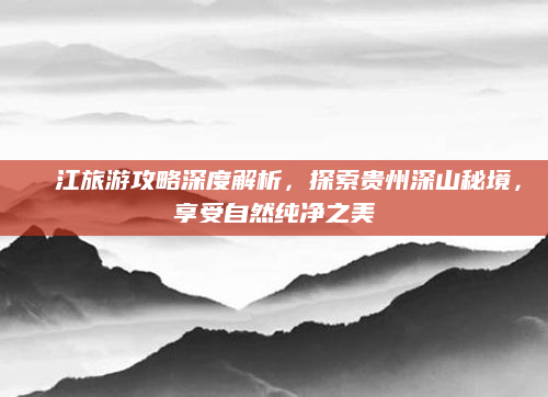 牂牁江旅游攻略深度解析，探索贵州深山秘境，享受自然纯净之美