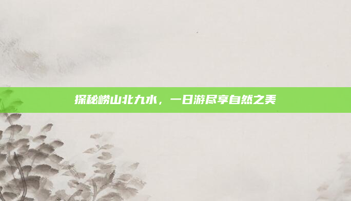探秘崂山北九水,一日游尽享自然之美