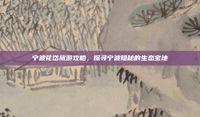 宁波花岱旅游攻略,探寻宁波隐秘的生态宝地