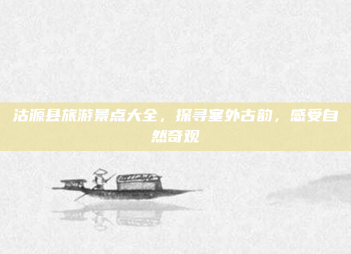 沽源县旅游景点大全,探寻塞外古韵,感受自然奇观