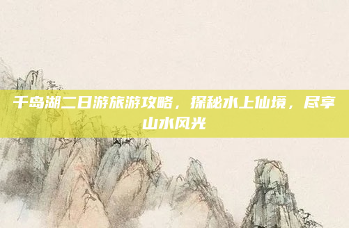 千岛湖二日游旅游攻略,探秘水上仙境,尽享山水风光