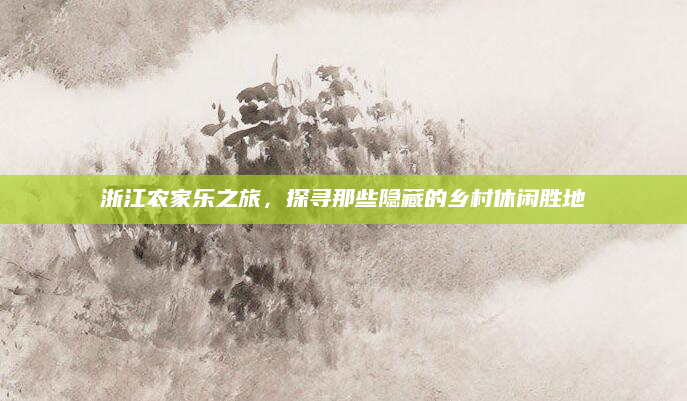 浙江农家乐之旅,探寻那些隐藏的乡村休闲胜地